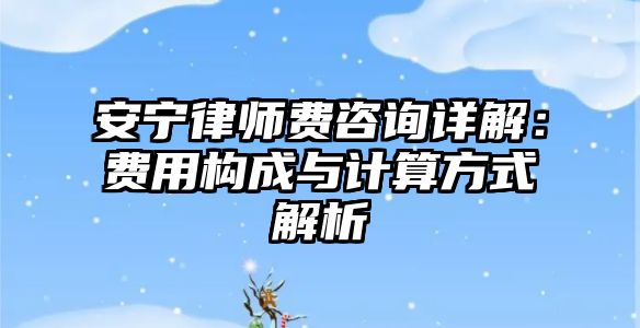 安寧律師費咨詢詳解：費用構成與計算方式解析