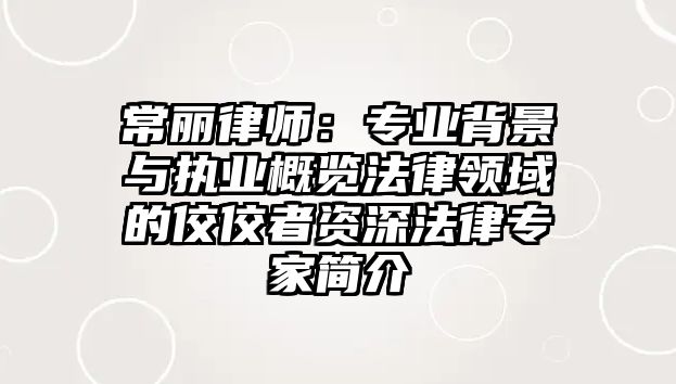 常麗律師：專(zhuān)業(yè)背景與執(zhí)業(yè)概覽法律領(lǐng)域的佼佼者資深法律專(zhuān)家簡(jiǎn)介