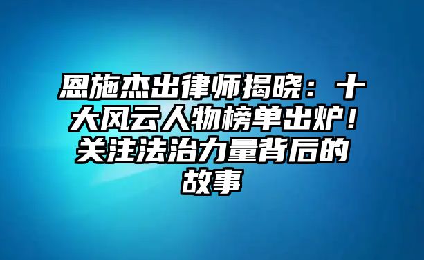 恩施杰出律師揭曉：十大風云人物榜單出爐！關注法治力量背后的故事
