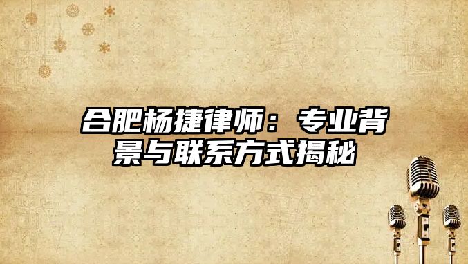 合肥楊捷律師：專業背景與聯系方式揭秘